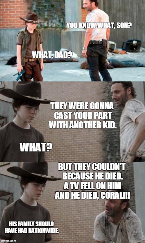 Nationwide Carl | YOU KNOW WHAT, SON? WHAT, DAD? THEY WERE GONNA CAST YOUR PART WITH ANOTHER KID. WHAT? BUT THEY COULDN'T BECAUSE HE DIED. A TV FELL ON HIM AN | image tagged in memes,rick  carl,nationwide,superbowl,rick and carl | made w/ Imgflip meme maker