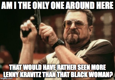 Am I The Only One Around Here Meme | AM I THE ONLY ONE AROUND HERE THAT WOULD HAVE RATHER SEEN MORE LENNY KRAVITZ THAN THAT BLACK WOMAN? | image tagged in memes,am i the only one around here | made w/ Imgflip meme maker