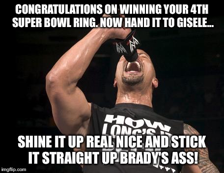 the rock finally | CONGRATULATIONS ON WINNING YOUR 4TH SUPER BOWL RING. NOW HAND IT TO GISELE... SHINE IT UP REAL NICE AND STICK IT STRAIGHT UP BRADY'S ASS! | image tagged in the rock finally | made w/ Imgflip meme maker