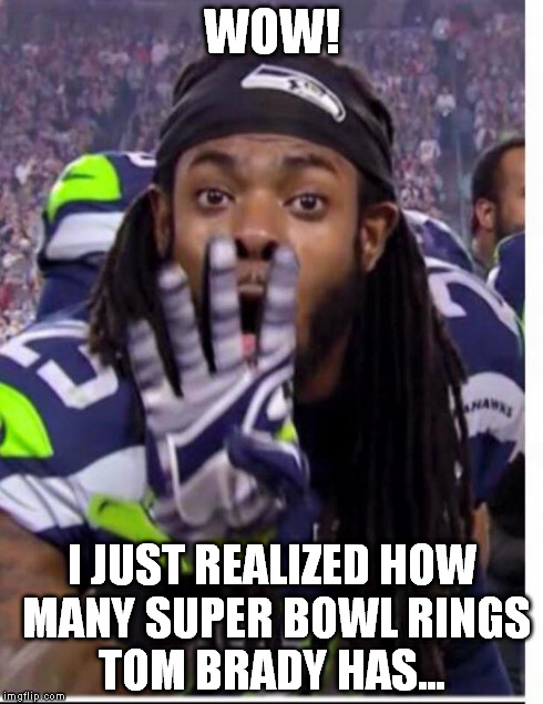 WOW! I JUST REALIZED HOW MANY SUPER BOWL RINGS TOM BRADY HAS... | image tagged in sherman 4 | made w/ Imgflip meme maker