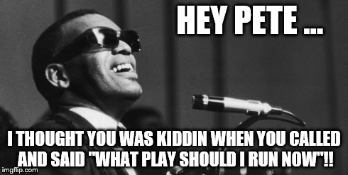 HEY PETE ... I THOUGHT YOU WAS KIDDIN WHEN YOU CALLED AND SAID "WHAT PLAY SHOULD I RUN NOW"!! | image tagged in football | made w/ Imgflip meme maker