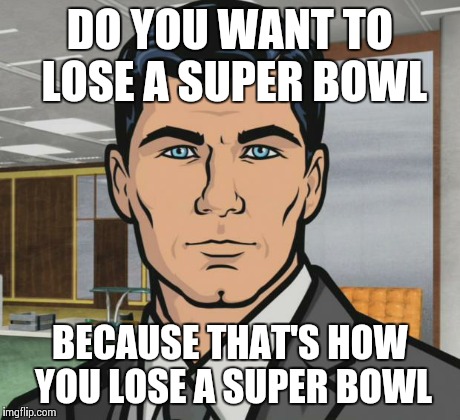 Archer Meme | DO YOU WANT TO LOSE A SUPER BOWL BECAUSE THAT'S HOW YOU LOSE A SUPER BOWL | image tagged in memes,archer,AdviceAnimals | made w/ Imgflip meme maker