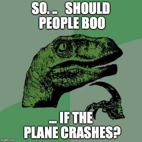 Philosoraptor Meme | SO. ..   SHOULD PEOPLE BOO ... IF THE PLANE CRASHES? | image tagged in memes,philosoraptor | made w/ Imgflip meme maker