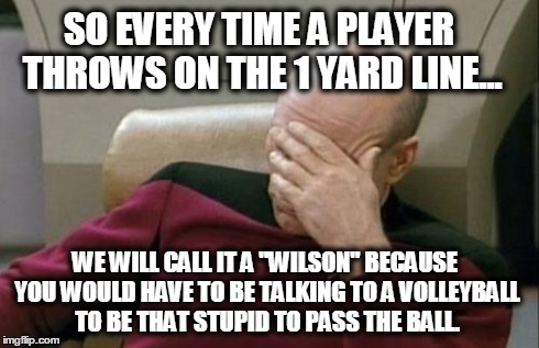 Captain Picard Facepalm | SO EVERY TIME A PLAYER THROWS ON THE 1 YARD LINE... WE WILL CALL IT A "WILSON" BECAUSE YOU WOULD HAVE TO BE TALKING TO A VOLLEYBALL TO BE TH | image tagged in memes,captain picard facepalm | made w/ Imgflip meme maker