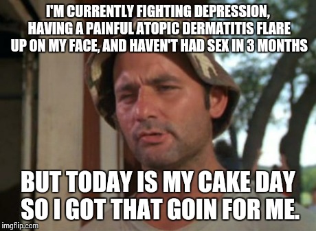 So I Got That Goin For Me Which Is Nice Meme | I'M CURRENTLY FIGHTING DEPRESSION, HAVING A PAINFUL ATOPIC DERMATITIS FLARE UP ON MY FACE, AND HAVEN'T HAD SEX IN 3 MONTHS BUT TODAY IS MY C | image tagged in memes,so i got that goin for me which is nice,TrollXChromosomes | made w/ Imgflip meme maker