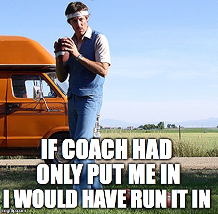 IF COACH HAD ONLY PUT ME IN I WOULD HAVE RUN IT IN | made w/ Imgflip meme maker