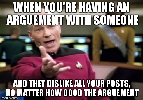 Picard Wtf | WHEN YOU'RE HAVING AN ARGUEMENT WITH SOMEONE AND THEY DISLIKE ALL YOUR POSTS, NO MATTER HOW GOOD THE ARGUEMENT | image tagged in memes,picard wtf | made w/ Imgflip meme maker