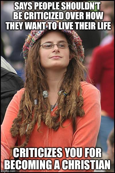 Liberal College Girl | SAYS PEOPLE SHOULDN'T BE CRITICIZED OVER HOW THEY WANT TO LIVE THEIR LIFE CRITICIZES YOU FOR BECOMING A CHRISTIAN | image tagged in liberal college girl | made w/ Imgflip meme maker