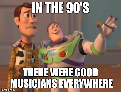 X, X Everywhere Meme | IN THE 90'S THERE WERE GOOD MUSICIANS EVERYWHERE | image tagged in memes,x x everywhere | made w/ Imgflip meme maker