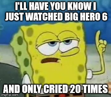I'll Have You Know Spongebob Meme | I'LL HAVE YOU KNOW I JUST WATCHED BIG HERO 6 AND ONLY CRIED 20 TIMES | image tagged in memes,ill have you know spongebob | made w/ Imgflip meme maker