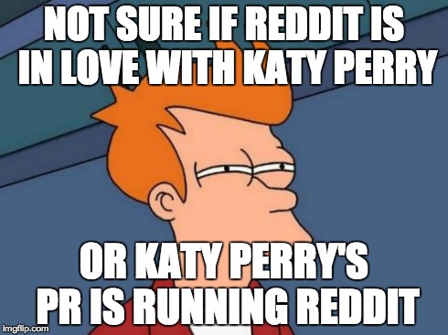 Futurama Fry | NOT SURE IF REDDIT IS IN LOVE WITH KATY PERRY OR KATY PERRY'S PR IS RUNNING REDDIT | image tagged in memes,futurama fry | made w/ Imgflip meme maker