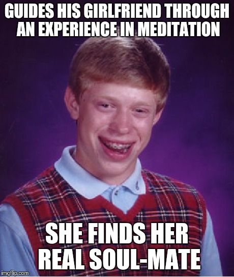 Bad Luck Brian | GUIDES HIS GIRLFRIEND THROUGH AN EXPERIENCE IN MEDITATION SHE FINDS HER REAL SOUL-MATE | image tagged in memes,bad luck brian | made w/ Imgflip meme maker