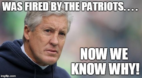 WAS FIRED BY THE PATRIOTS. . . . NOW WE KNOW WHY! | image tagged in pete carrol | made w/ Imgflip meme maker