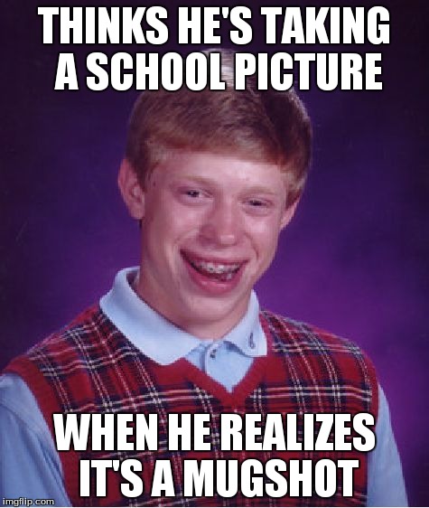 Bad Luck Brian | THINKS HE'S TAKING A SCHOOL PICTURE WHEN HE REALIZES IT'S A MUGSHOT | image tagged in memes,bad luck brian | made w/ Imgflip meme maker