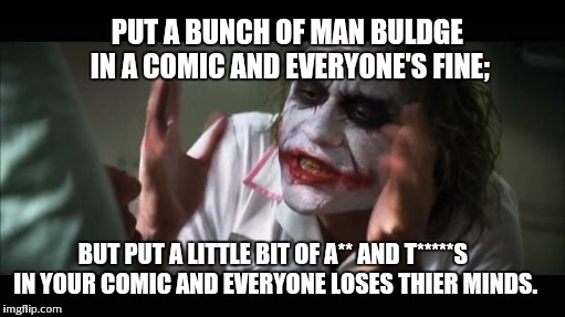Comics; man... | PUT A BUNCH OF MAN BULDGE IN A COMIC AND EVERYONE'S FINE; BUT PUT A LITTLE BIT OF A** AND T*****S IN YOUR COMIC AND EVERYONE LOSES THIER MIN | image tagged in memes,and everybody loses their minds | made w/ Imgflip meme maker
