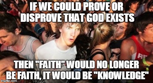 Sudden Clarity Clarence Meme | IF WE COULD PROVE OR DISPROVE THAT GOD EXISTS THEN "FAITH" WOULD NO LONGER BE FAITH, IT WOULD BE "KNOWLEDGE" | image tagged in memes,sudden clarity clarence | made w/ Imgflip meme maker