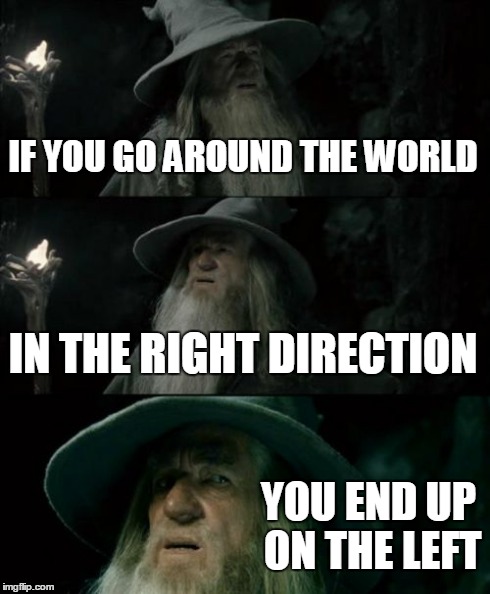 Gandalf's Wisdom | IF YOU GO AROUND THE WORLD IN THE RIGHT DIRECTION YOU END UP ON THE LEFT | image tagged in memes,confused gandalf | made w/ Imgflip meme maker
