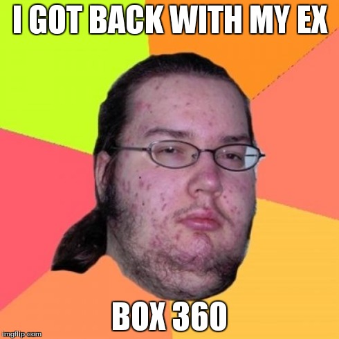 Butthurt Dweller | I GOT BACK WITH MY EX BOX 360 | image tagged in memes,butthurt dweller | made w/ Imgflip meme maker