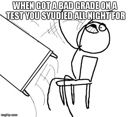 Table Flip Guy | WHEN GOT A BAD GRADE ON A TEST YOU SYUDIED ALL NIGHT FOR | image tagged in memes,table flip guy | made w/ Imgflip meme maker