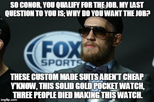 SO CONOR, YOU QUALIFY FOR THE JOB. MY LAST QUESTION TO YOU IS; WHY DO YOU WANT THE JOB? THESE CUSTOM MADE SUITS AREN'T CHEAP Y'KNOW, THIS SO | image tagged in conor mcgregor | made w/ Imgflip meme maker