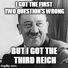 Bad Joke Hitler | I GOT THE FIRST TWO QUESTION'S WRONG BUT I GOT THE THIRD REICH | image tagged in bad joke hitler | made w/ Imgflip meme maker