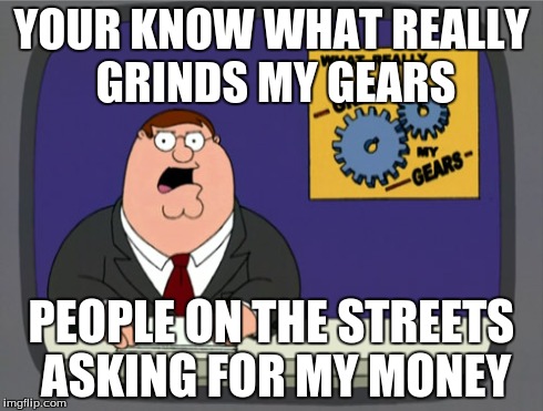 Peter Griffin News | YOUR KNOW WHAT REALLY GRINDS MY GEARS PEOPLE ON THE STREETS ASKING FOR MY MONEY | image tagged in memes,peter griffin news | made w/ Imgflip meme maker
