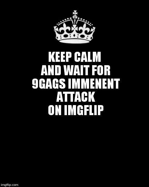 keep calm!!! | KEEP CALM AND WAIT FOR 9GAGS IMMENENT ATTACK ON IMGFLIP | image tagged in keep calm,9gag,attack | made w/ Imgflip meme maker