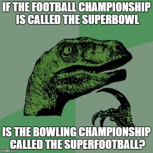 ??? | IF THE FOOTBALL CHAMPIONSHIP IS CALLED THE SUPERBOWL IS THE BOWLING CHAMPIONSHIP CALLED THE SUPERFOOTBALL? | image tagged in memes,philosoraptor | made w/ Imgflip meme maker