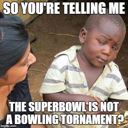 Third World Skeptical Kid Meme | SO YOU'RE TELLING ME THE SUPERBOWL IS NOT A BOWLING TORNAMENT? | image tagged in memes,third world skeptical kid | made w/ Imgflip meme maker