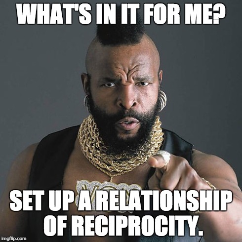 Mr T Pity The Fool Meme | WHAT'S IN IT FOR ME? SET UP A RELATIONSHIP OF RECIPROCITY. | image tagged in memes,mr t pity the fool | made w/ Imgflip meme maker