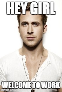 Ryan Gosling Meme | HEY GIRL WELCOME TO WORK | image tagged in memes,ryan gosling | made w/ Imgflip meme maker