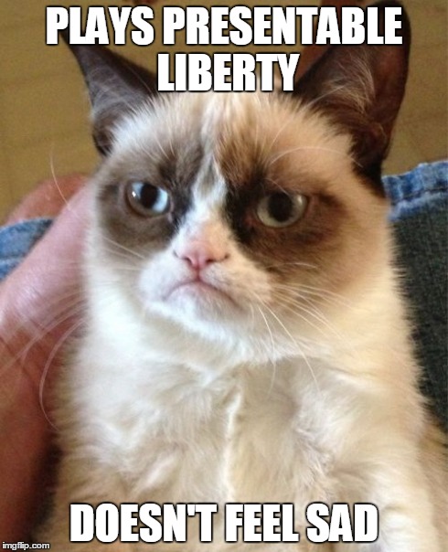Grumpy Cat | PLAYS PRESENTABLE LIBERTY DOESN'T FEEL SAD | image tagged in memes,grumpy cat | made w/ Imgflip meme maker