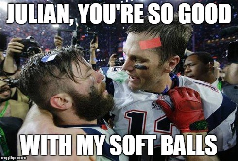Deflategate | JULIAN, YOU'RE SO GOOD WITH MY SOFT BALLS | image tagged in deflategate,patriots,tom brady,superbowl,new england patriots,new england | made w/ Imgflip meme maker