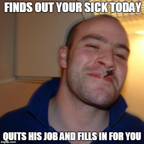 Good Guy Greg | FINDS OUT YOUR SICK TODAY QUITS HIS JOB AND FILLS IN FOR YOU | image tagged in memes,good guy greg | made w/ Imgflip meme maker