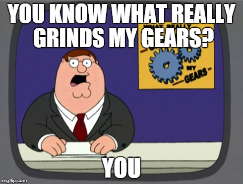 Peter Griffin News | YOU KNOW WHAT REALLY GRINDS MY GEARS? YOU | image tagged in memes,peter griffin news | made w/ Imgflip meme maker