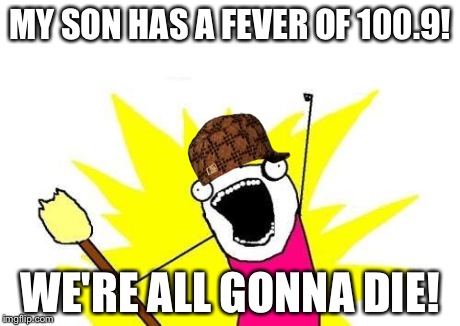 X All The Y | MY SON HAS A FEVER OF 100.9! WE'RE ALL GONNA DIE! | image tagged in memes,x all the y,scumbag | made w/ Imgflip meme maker