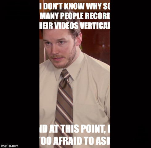 Why u keep recording like that people, c'mon! | I DON'T KNOW WHY SO MANY PEOPLE RECORD THEIR VIDEOS VERTICALLY , AND AT THIS POINT, I'M TOO AFRAID TO ASK | image tagged in memes,afraid to ask andy,and at this point i am to afraid to ask | made w/ Imgflip meme maker