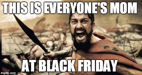 Sparta Leonidas Meme | THIS IS EVERYONE'S MOM AT BLACK FRIDAY | image tagged in memes,sparta leonidas | made w/ Imgflip meme maker