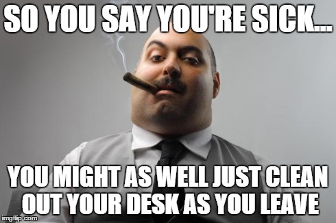 How would you react? | SO YOU SAY YOU'RE SICK... YOU MIGHT AS WELL JUST CLEAN OUT YOUR DESK AS YOU LEAVE | image tagged in memes,scumbag boss | made w/ Imgflip meme maker