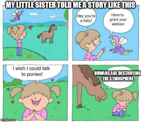 Talk to Ponies | MY LITTLE SISTER TOLD ME A STORY LIKE THIS HUMANS ARE DESTROYING THE ATMOSPHERE | image tagged in talk to ponies | made w/ Imgflip meme maker