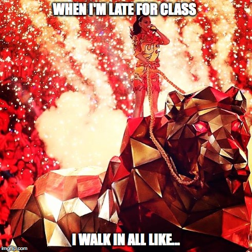 When I'm late for Class... | WHEN I'M LATE FOR CLASS I WALK IN ALL LIKE... | image tagged in powerful,schoolproblems,katyperry,superbowl,halftimeshow,betches | made w/ Imgflip meme maker