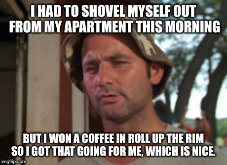 So I Got That Goin For Me Which Is Nice Meme | I HAD TO SHOVEL MYSELF OUT FROM MY APARTMENT THIS MORNING BUT I WON A COFFEE IN ROLL UP THE RIM SO I GOT THAT GOING FOR ME, WHICH IS NICE. | image tagged in memes,so i got that goin for me which is nice,AdviceAnimals | made w/ Imgflip meme maker