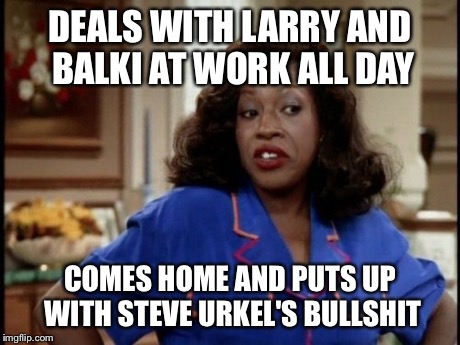 DEALS WITH LARRY AND BALKI AT WORK ALL DAY COMES HOME AND PUTS UP WITH STEVE URKEL'S BULLSHIT | made w/ Imgflip meme maker