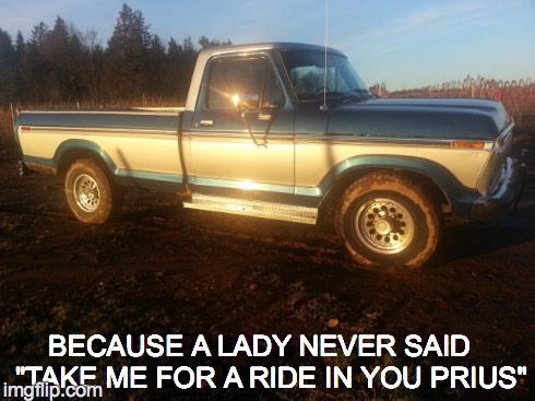 BECAUSE A LADY NEVER SAID  "TAKE ME FOR A RIDE IN YOU PRIUS" | image tagged in classic truck | made w/ Imgflip meme maker