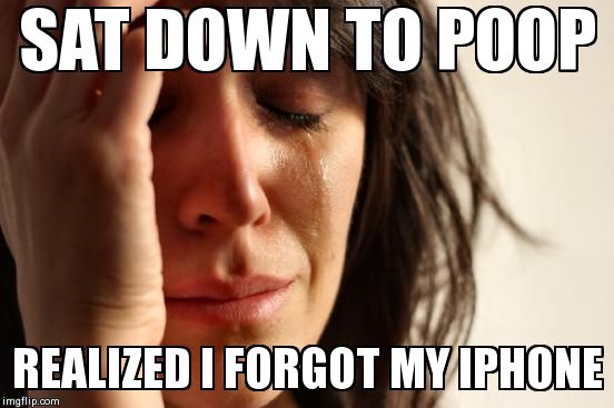 First World Problems Meme | SAT DOWN TO POOP REALIZED I FORGOT MY IPHONE | image tagged in memes,first world problems | made w/ Imgflip meme maker