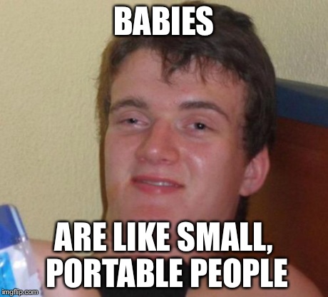 10 Guy | BABIES ARE LIKE SMALL, PORTABLE PEOPLE | image tagged in memes,10 guy | made w/ Imgflip meme maker