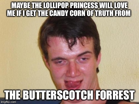 10 guy stoned | MAYBE THE LOLLIPOP PRINCESS WILL LOVE ME IF I GET THE CANDY CORN OF TRUTH FROM THE BUTTERSCOTCH FORREST | image tagged in 10 guy stoned | made w/ Imgflip meme maker