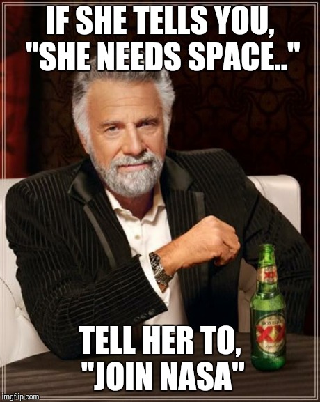 Relationship advice | IF SHE TELLS YOU, "SHE NEEDS SPACE.." TELL HER TO, "JOIN NASA" | image tagged in memes,the most interesting man in the world,funny,relationships,funny memes,comedy | made w/ Imgflip meme maker