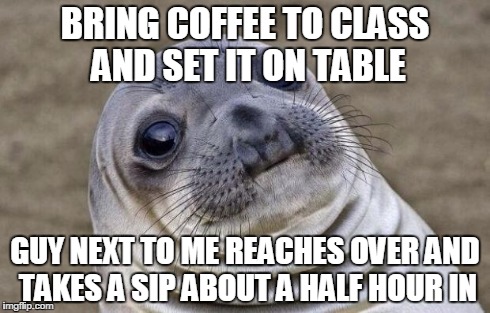 Awkward Moment Sealion Meme | BRING COFFEE TO CLASS AND SET IT ON TABLE GUY NEXT TO ME REACHES OVER AND TAKES A SIP ABOUT A HALF HOUR IN | image tagged in memes,awkward moment sealion,AdviceAnimals | made w/ Imgflip meme maker
