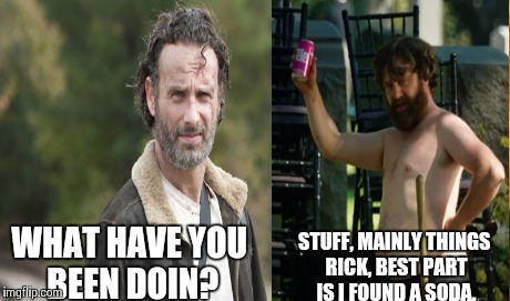 Ricks hassling Alan | WHAT HAVE YOU BEEN DOIN? STUFF, MAINLY THINGS RICK, BEST PART IS I FOUND A SODA. | image tagged in the walking dead,rick,hangover,stuff and things,found,soda | made w/ Imgflip meme maker